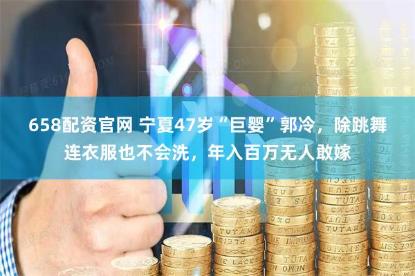 658配资官网 宁夏47岁“巨婴”郭冷，除跳舞连衣服也不会洗，年入百万无人敢嫁