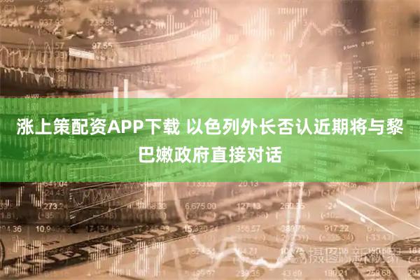 涨上策配资APP下载 以色列外长否认近期将与黎巴嫩政府直接对话