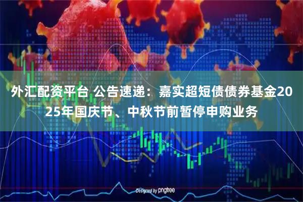 外汇配资平台 公告速递：嘉实超短债债券基金2025年国庆节、中秋节前暂停申购业务