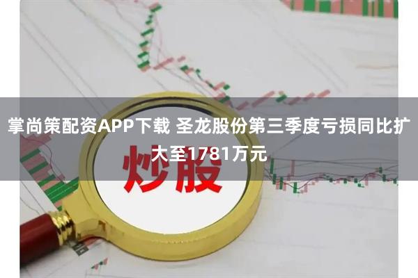 掌尚策配资APP下载 圣龙股份第三季度亏损同比扩大至1781万元