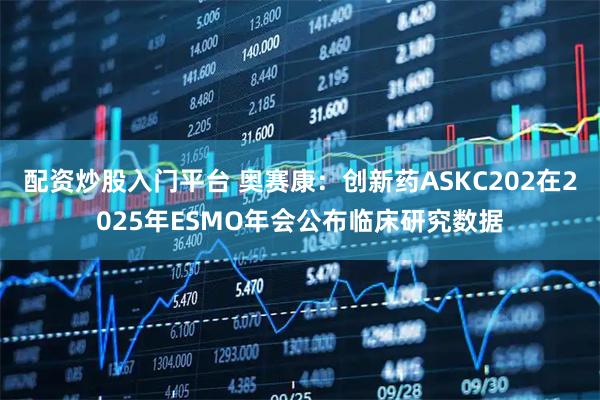 配资炒股入门平台 奥赛康：创新药ASKC202在2025年ESMO年会公布临床研究数据