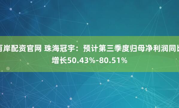百岸配资官网 珠海冠宇：预计第三季度归母净利润同比增长50.43%-80.51%