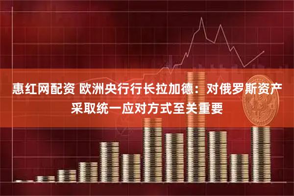 惠红网配资 欧洲央行行长拉加德：对俄罗斯资产采取统一应对方式至关重要