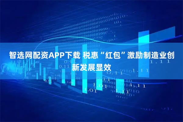 智选网配资APP下载 税惠“红包”激励制造业创新发展显效