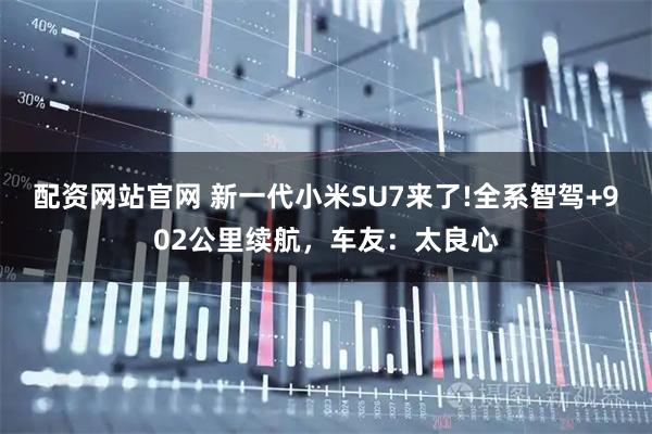 配资网站官网 新一代小米SU7来了!全系智驾+902公里续航，车友：太良心
