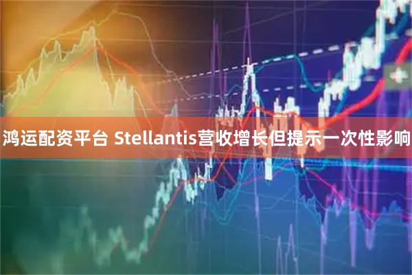 鸿运配资平台 Stellantis营收增长但提示一次性影响
