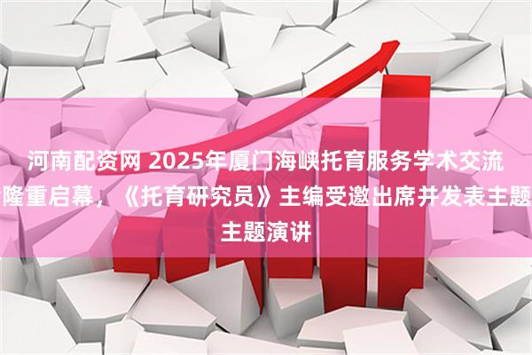 河南配资网 2025年厦门海峡托育服务学术交流大会隆重启幕，《托育研究员》主编受邀出席并发表主题演讲