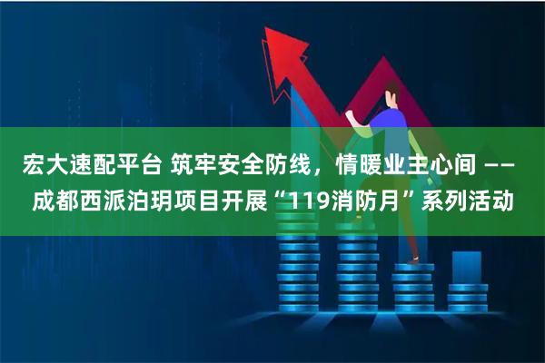 宏大速配平台 筑牢安全防线，情暖业主心间 —— 成都西派泊玥项目开展“119消防月”系列活动