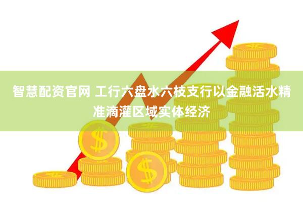 智慧配资官网 工行六盘水六枝支行以金融活水精准滴灌区域实体经济