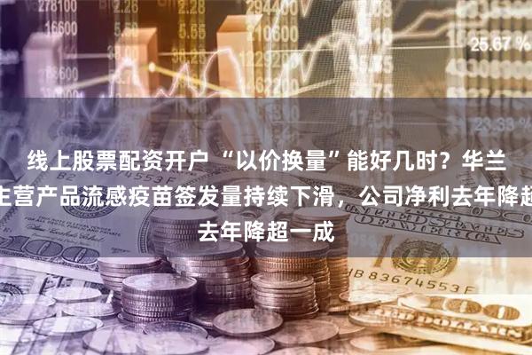 线上股票配资开户 “以价换量”能好几时？华兰疫苗主营产品流感疫苗签发量持续下滑，公司净利去年降超一成