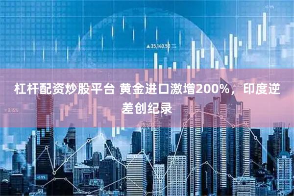 杠杆配资炒股平台 黄金进口激增200%，印度逆差创纪录
