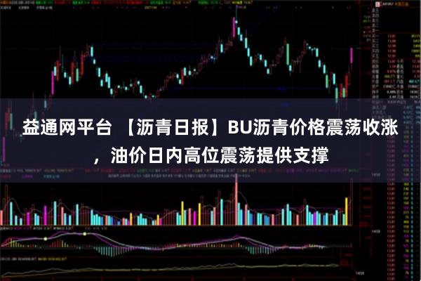 益通网平台 【沥青日报】BU沥青价格震荡收涨，油价日内高位震荡提供支撑