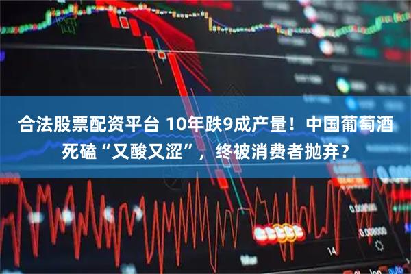 合法股票配资平台 10年跌9成产量！中国葡萄酒死磕“又酸又涩”，终被消费者抛弃？