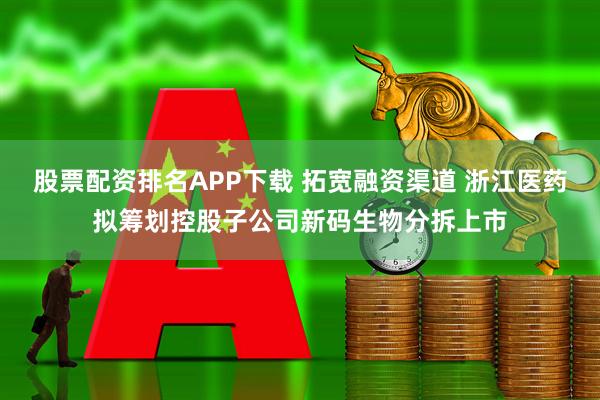 股票配资排名APP下载 拓宽融资渠道 浙江医药拟筹划控股子公司新码生物分拆上市