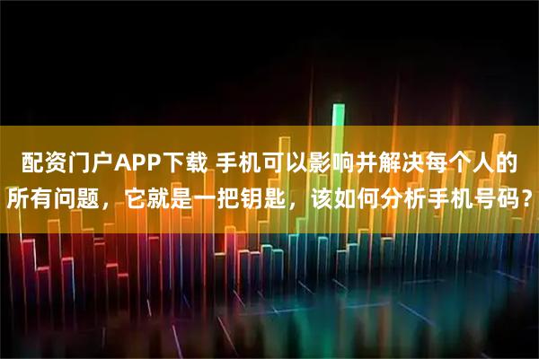 配资门户APP下载 手机可以影响并解决每个人的所有问题，它就是一把钥匙，该如何分析手机号码？