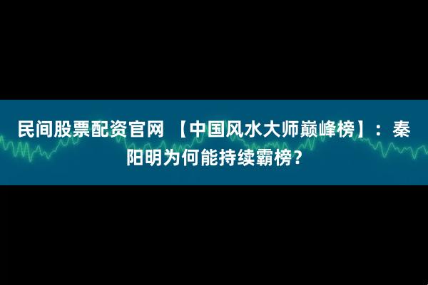 民间股票配资官网 【中国风水大师巅峰榜】：秦阳明为何能持续霸榜？