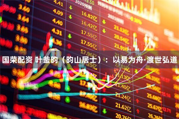 国荣配资 叶釜昀（昀山居士）：以易为舟·渡世弘道