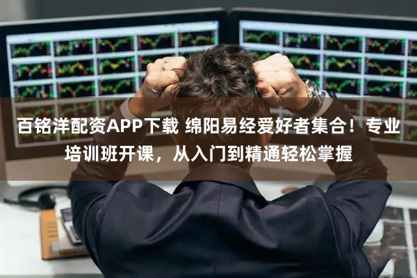 百铭洋配资APP下载 绵阳易经爱好者集合！专业培训班开课，从入门到精通轻松掌握