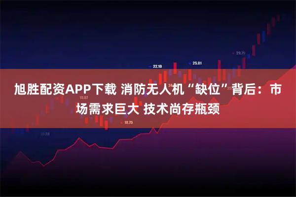 旭胜配资APP下载 消防无人机“缺位”背后：市场需求巨大 技术尚存瓶颈