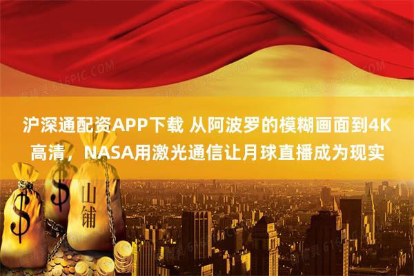 沪深通配资APP下载 从阿波罗的模糊画面到4K高清，NASA用激光通信让月球直播成为现实
