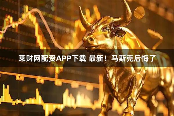 莱财网配资APP下载 最新！马斯克后悔了