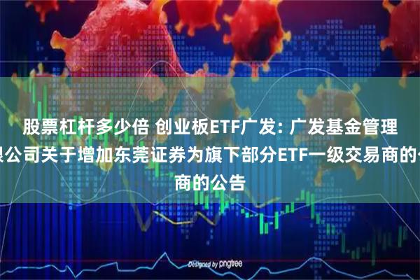 股票杠杆多少倍 创业板ETF广发: 广发基金管理有限公司关于增加东莞证券为旗下部分ETF一级交易商的公告