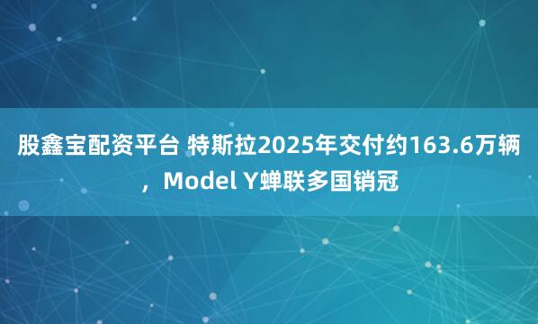 股鑫宝配资平台 特斯拉2025年交付约163.6万辆，Model Y蝉联多国销冠