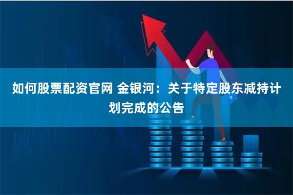 如何股票配资官网 金银河：关于特定股东减持计划完成的公告