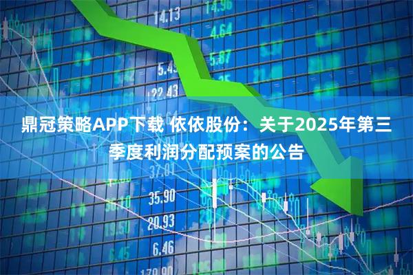 鼎冠策略APP下载 依依股份：关于2025年第三季度利润分配预案的公告