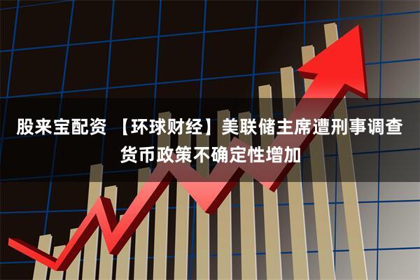 股来宝配资 【环球财经】美联储主席遭刑事调查　货币政策不确定性增加