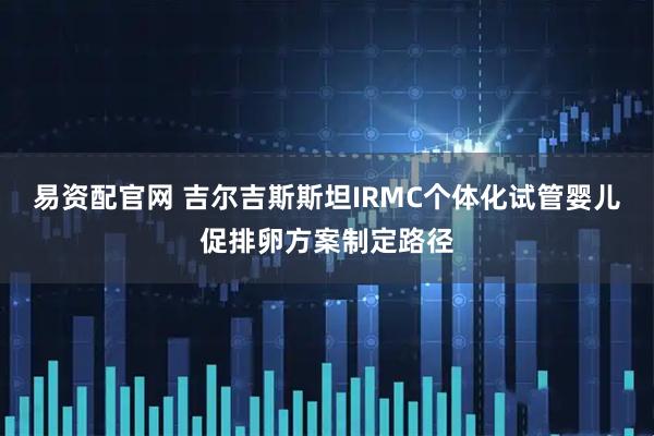 易资配官网 吉尔吉斯斯坦IRMC个体化试管婴儿促排卵方案制定路径