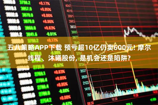 五八策略APP下载 预亏超10亿仍卖600元! 摩尔线程、沐曦股份, 是机会还是陷阱?