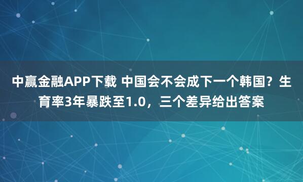 中赢金融APP下载 中国会不会成下一个韩国？生育率3年暴跌至1.0，三个差异给出答案