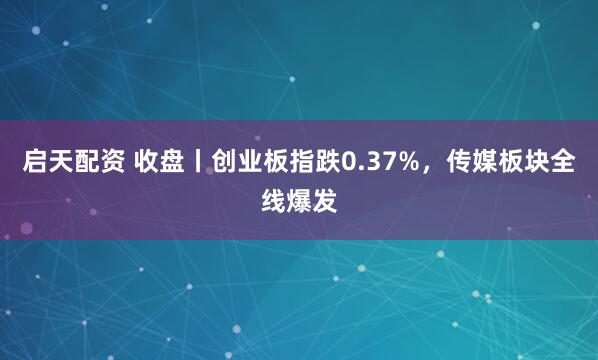 启天配资 收盘丨创业板指跌0.37%，传媒板块全线爆发