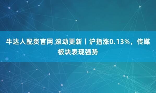 牛达人配资官网 滚动更新丨沪指涨0.13%，传媒板块表现强势