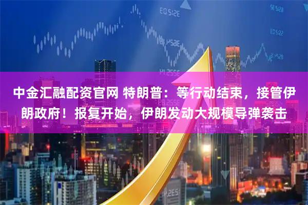 中金汇融配资官网 特朗普：等行动结束，接管伊朗政府！报复开始，伊朗发动大规模导弹袭击