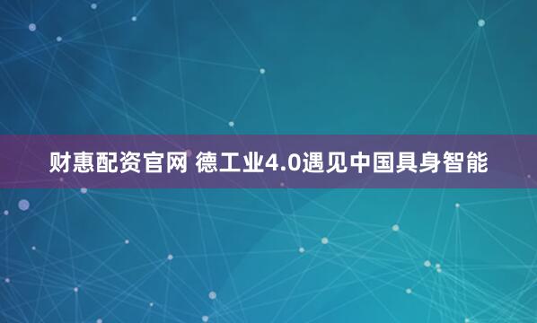 财惠配资官网 德工业4.0遇见中国具身智能