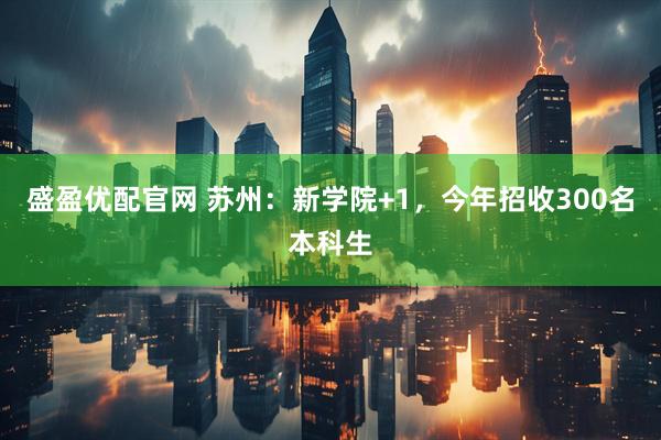 盛盈优配官网 苏州:新学院+1,今年招收300名本科生