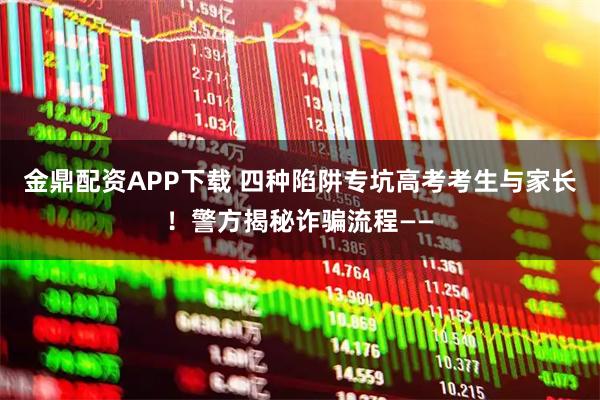 金鼎配资APP下载 四种陷阱专坑高考考生与家长！警方揭秘诈骗流程——