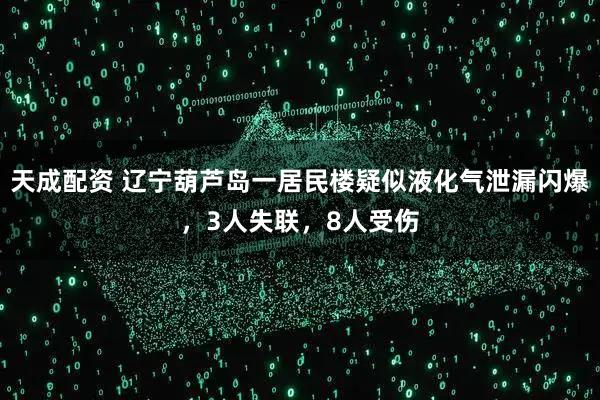 天成配资 辽宁葫芦岛一居民楼疑似液化气泄漏闪爆，3人失联，8人受伤