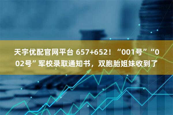 天宇优配官网平台 657+652！“001号”“002号”军校录取通知书，双胞胎姐妹收到了