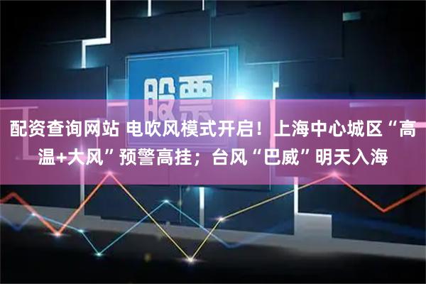 配资查询网站 电吹风模式开启！上海中心城区“高温+大风”预警高挂；台风“巴威”明天入海
