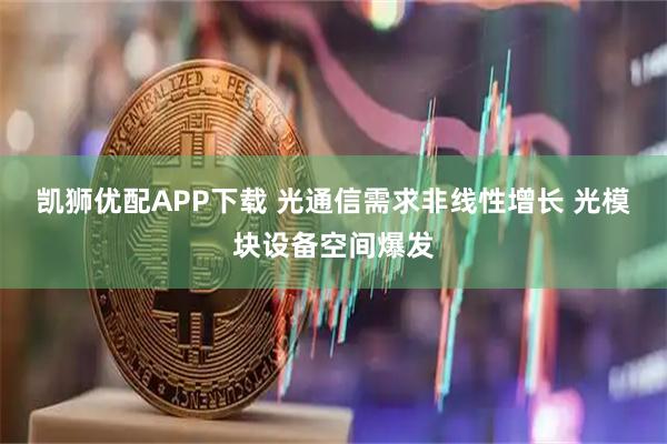 凯狮优配APP下载 光通信需求非线性增长 光模块设备空间爆发