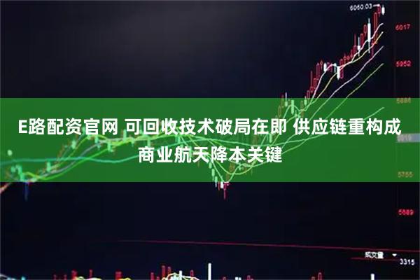 E路配资官网 可回收技术破局在即 供应链重构成商业航天降本关键
