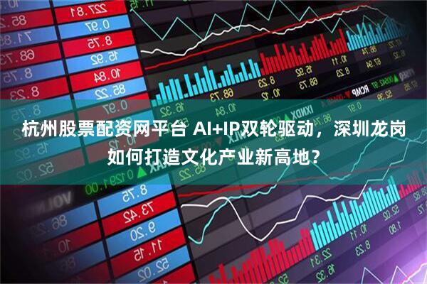 杭州股票配资网平台 AI+IP双轮驱动，深圳龙岗如何打造文化产业新高地？