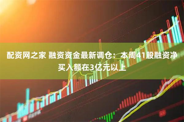 配资网之家 融资资金最新调仓：本周41股融资净买入额在3亿元以上