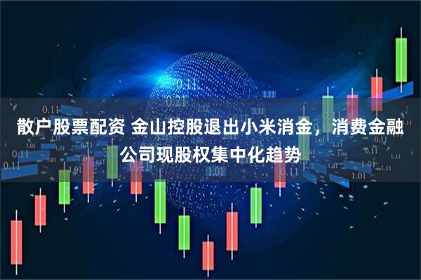 散户股票配资 金山控股退出小米消金，消费金融公司现股权集中化趋势
