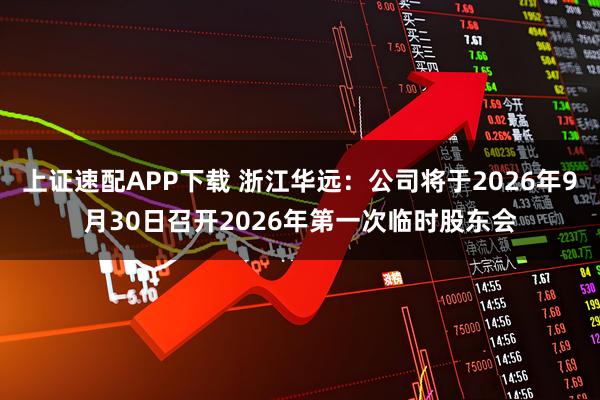 上证速配APP下载 浙江华远：公司将于2026年9月30日召开2026年第一次临时股东会