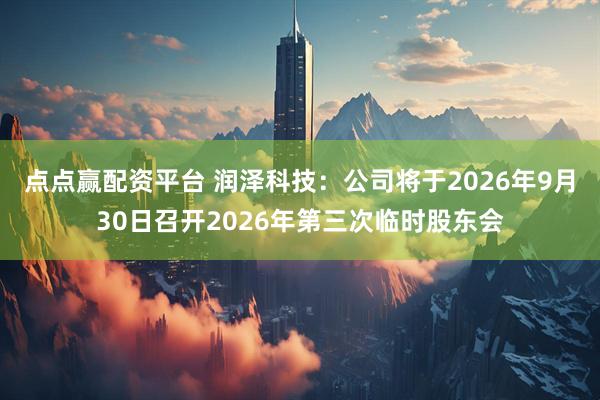 点点赢配资平台 润泽科技：公司将于2026年9月30日召开2026年第三次临时股东会